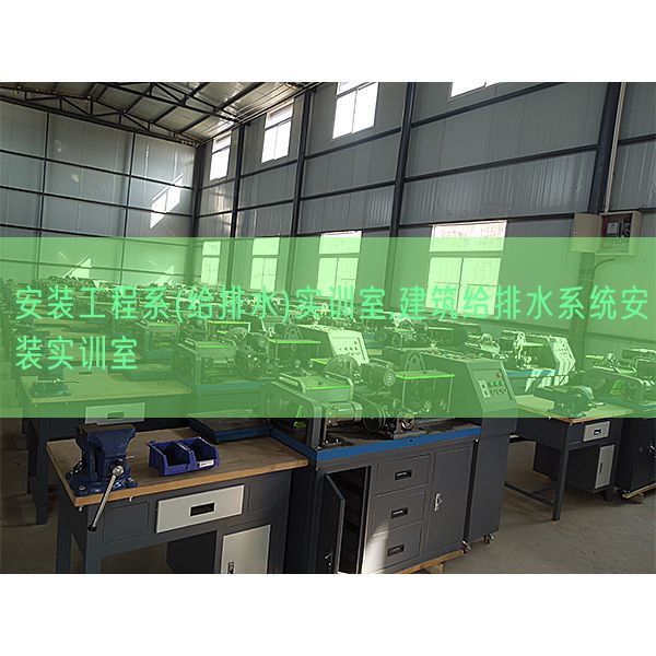 安裝工程系(給排水)實訓室,建筑給排水系統安裝實訓室(圖1) 安裝工程系(給排水)實訓室,建筑給排水系統安裝實訓室(圖1)